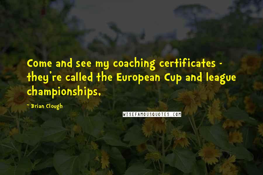 Brian Clough Quotes: Come and see my coaching certificates - they're called the European Cup and league championships,