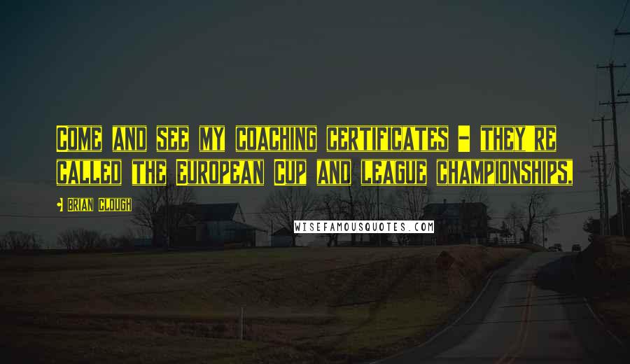 Brian Clough Quotes: Come and see my coaching certificates - they're called the European Cup and league championships,