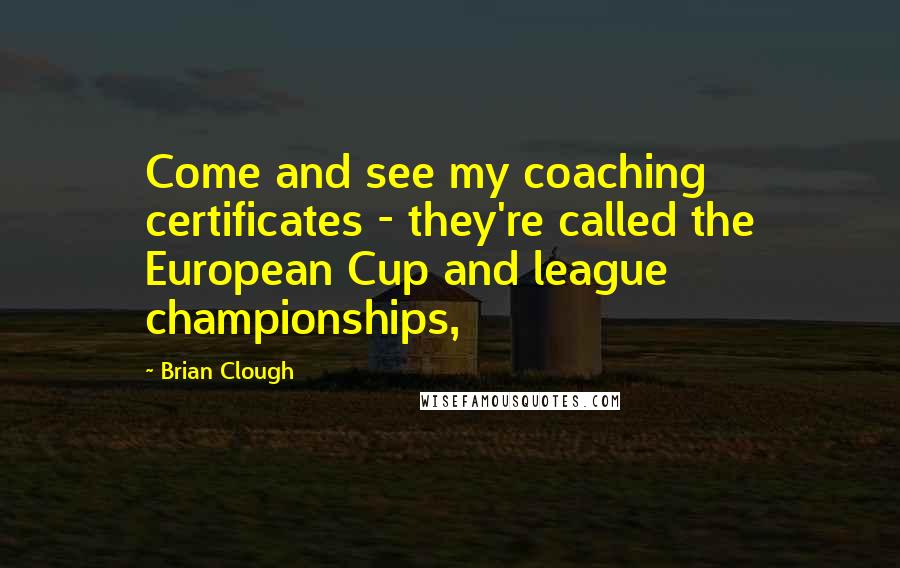 Brian Clough Quotes: Come and see my coaching certificates - they're called the European Cup and league championships,