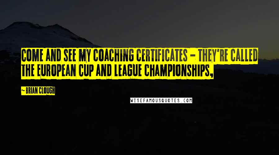 Brian Clough Quotes: Come and see my coaching certificates - they're called the European Cup and league championships,