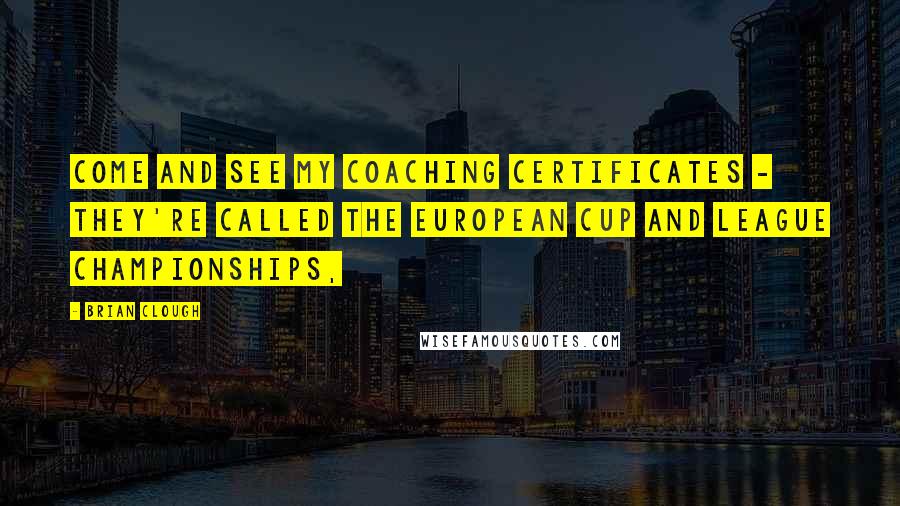 Brian Clough Quotes: Come and see my coaching certificates - they're called the European Cup and league championships,