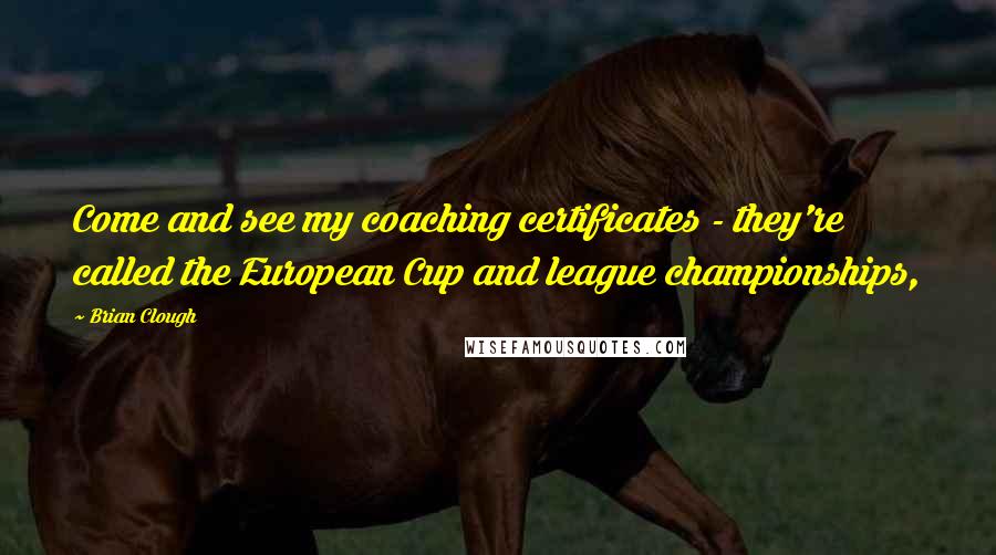 Brian Clough Quotes: Come and see my coaching certificates - they're called the European Cup and league championships,