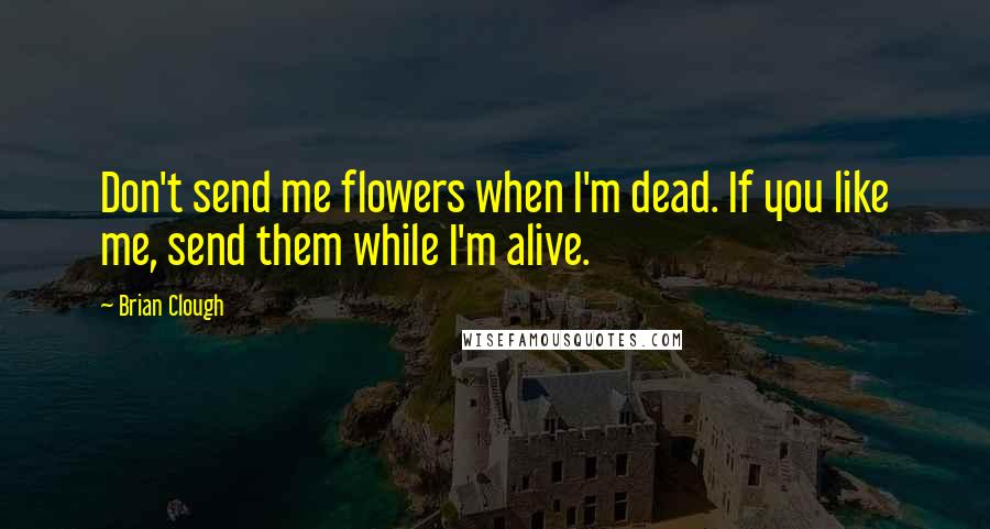 Brian Clough Quotes: Don't send me flowers when I'm dead. If you like me, send them while I'm alive.