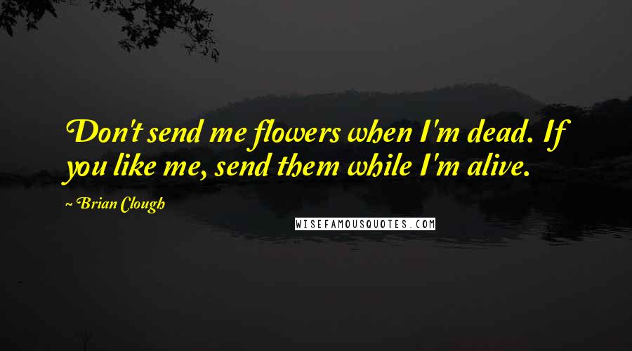 Brian Clough Quotes: Don't send me flowers when I'm dead. If you like me, send them while I'm alive.