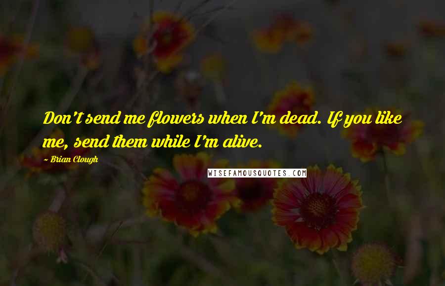 Brian Clough Quotes: Don't send me flowers when I'm dead. If you like me, send them while I'm alive.