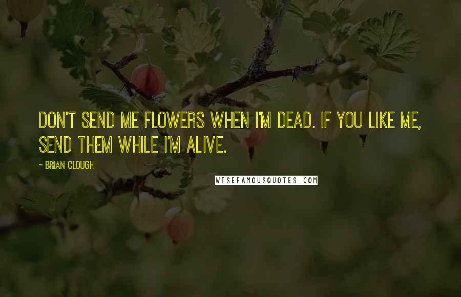 Brian Clough Quotes: Don't send me flowers when I'm dead. If you like me, send them while I'm alive.