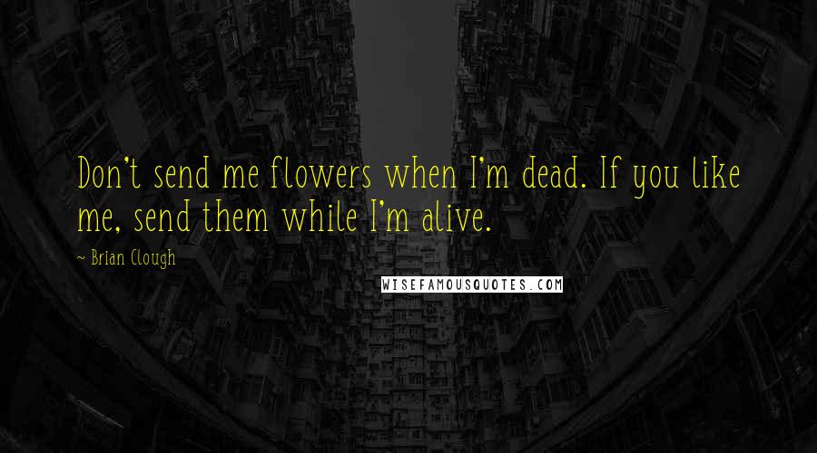 Brian Clough Quotes: Don't send me flowers when I'm dead. If you like me, send them while I'm alive.