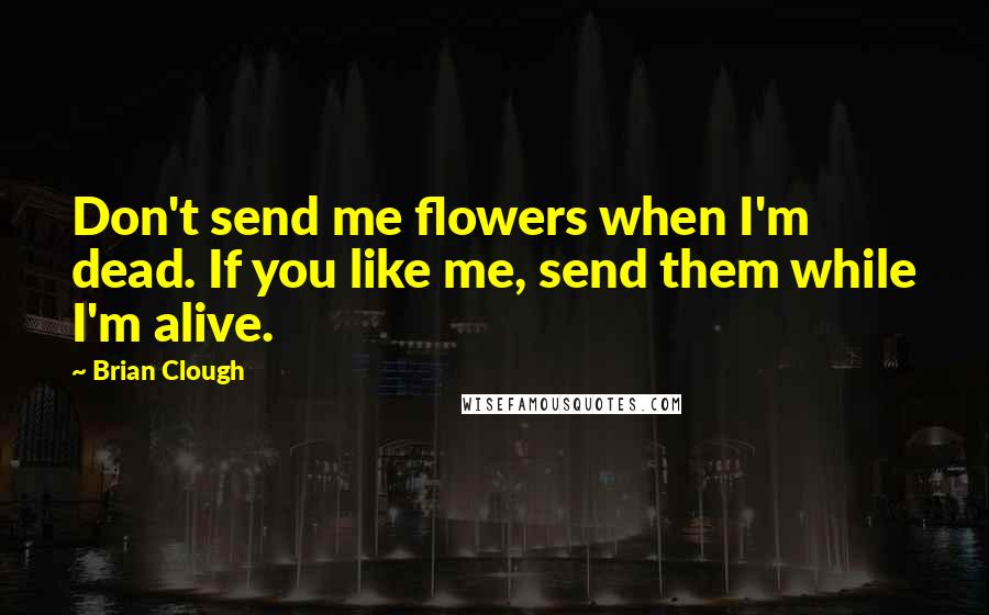 Brian Clough Quotes: Don't send me flowers when I'm dead. If you like me, send them while I'm alive.