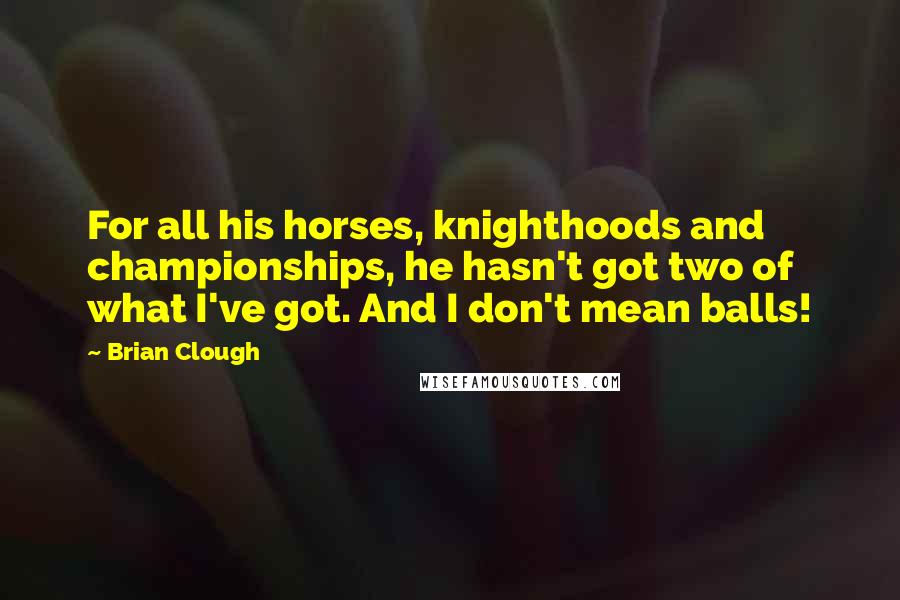 Brian Clough Quotes: For all his horses, knighthoods and championships, he hasn't got two of what I've got. And I don't mean balls!