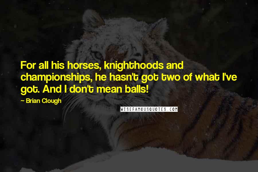 Brian Clough Quotes: For all his horses, knighthoods and championships, he hasn't got two of what I've got. And I don't mean balls!