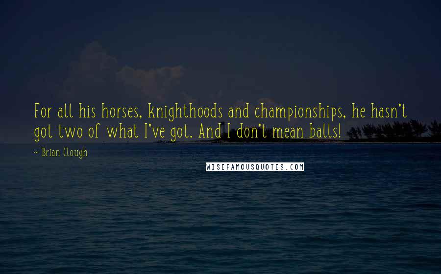 Brian Clough Quotes: For all his horses, knighthoods and championships, he hasn't got two of what I've got. And I don't mean balls!