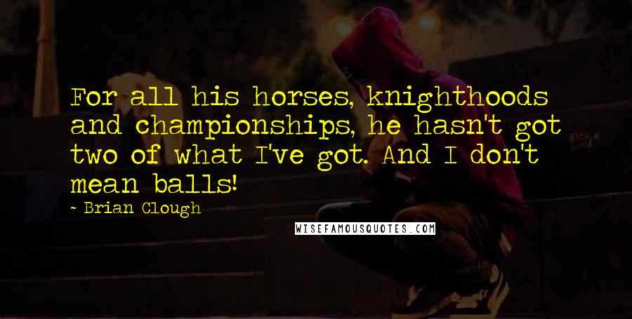 Brian Clough Quotes: For all his horses, knighthoods and championships, he hasn't got two of what I've got. And I don't mean balls!