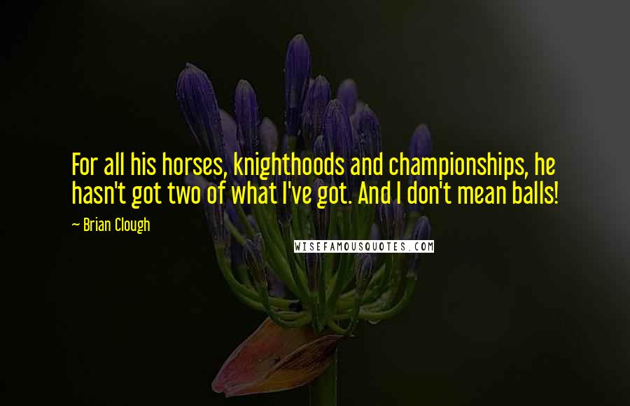 Brian Clough Quotes: For all his horses, knighthoods and championships, he hasn't got two of what I've got. And I don't mean balls!