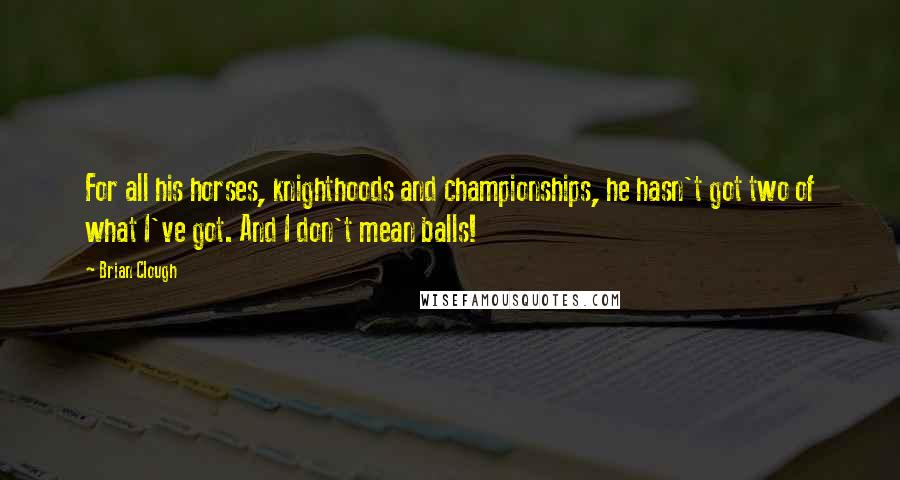 Brian Clough Quotes: For all his horses, knighthoods and championships, he hasn't got two of what I've got. And I don't mean balls!