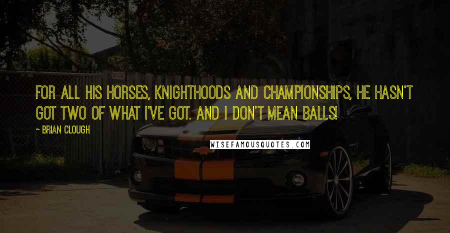 Brian Clough Quotes: For all his horses, knighthoods and championships, he hasn't got two of what I've got. And I don't mean balls!