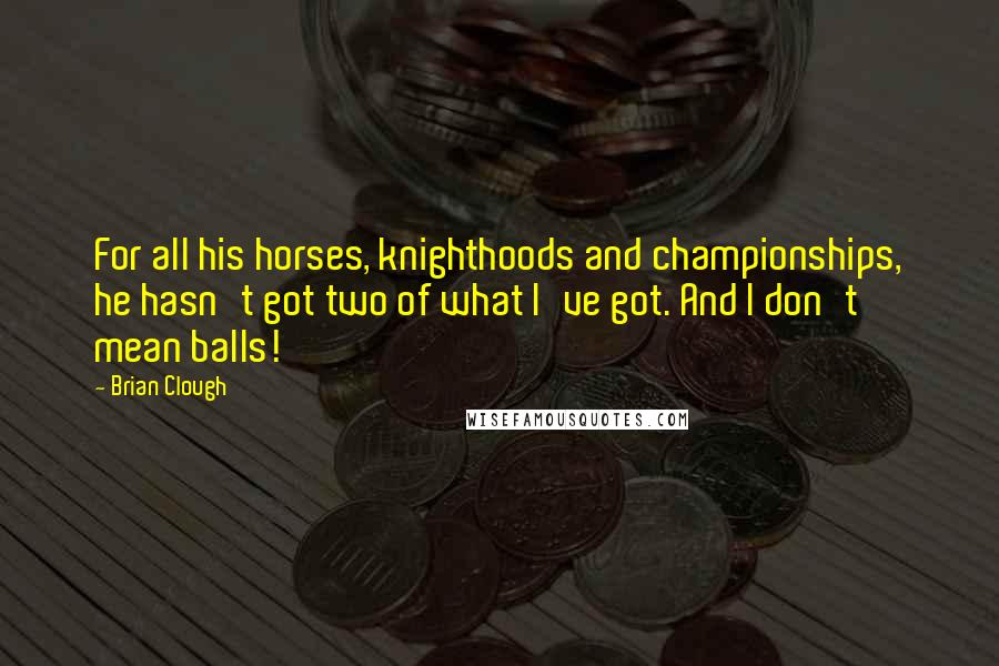 Brian Clough Quotes: For all his horses, knighthoods and championships, he hasn't got two of what I've got. And I don't mean balls!