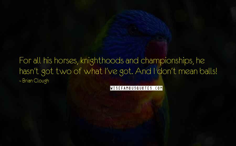 Brian Clough Quotes: For all his horses, knighthoods and championships, he hasn't got two of what I've got. And I don't mean balls!