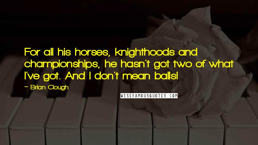 Brian Clough Quotes: For all his horses, knighthoods and championships, he hasn't got two of what I've got. And I don't mean balls!