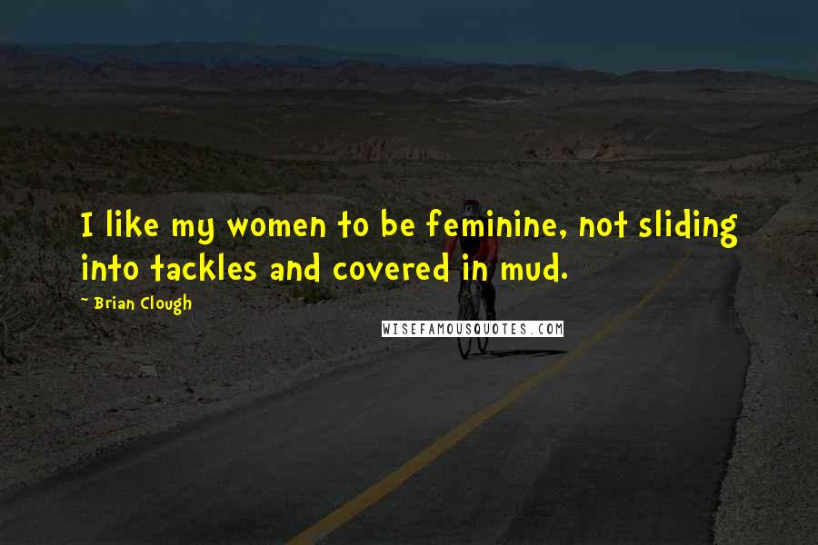 Brian Clough Quotes: I like my women to be feminine, not sliding into tackles and covered in mud.