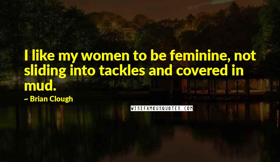 Brian Clough Quotes: I like my women to be feminine, not sliding into tackles and covered in mud.