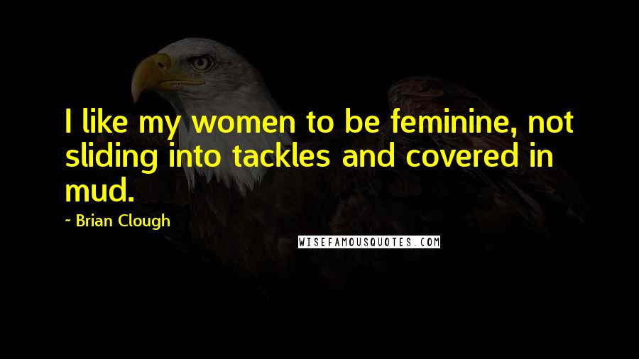 Brian Clough Quotes: I like my women to be feminine, not sliding into tackles and covered in mud.