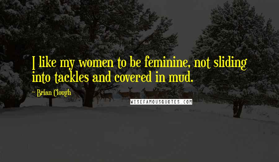 Brian Clough Quotes: I like my women to be feminine, not sliding into tackles and covered in mud.