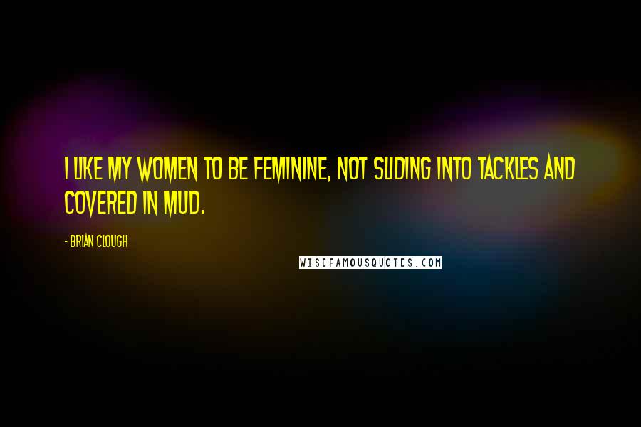 Brian Clough Quotes: I like my women to be feminine, not sliding into tackles and covered in mud.