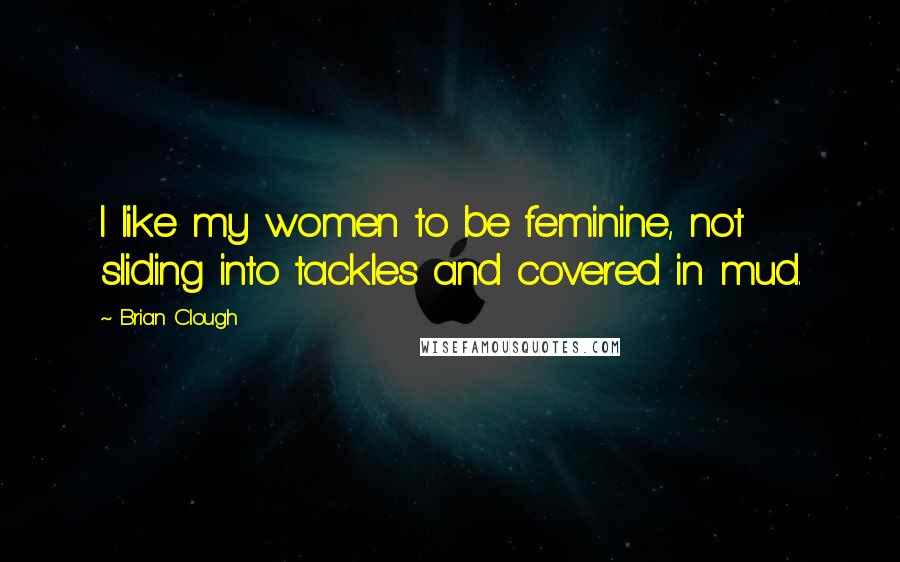 Brian Clough Quotes: I like my women to be feminine, not sliding into tackles and covered in mud.