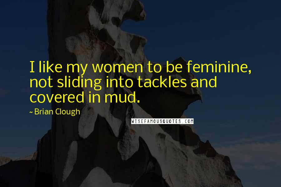 Brian Clough Quotes: I like my women to be feminine, not sliding into tackles and covered in mud.