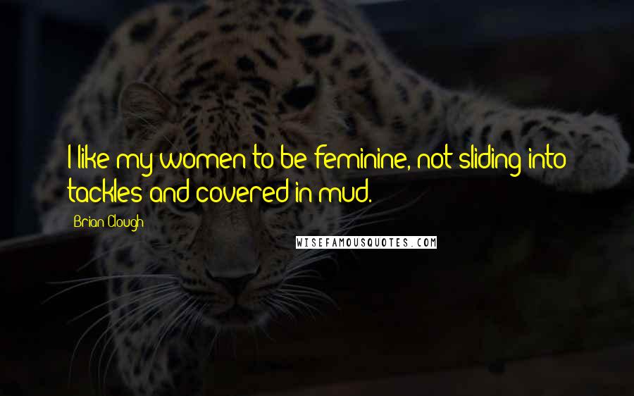 Brian Clough Quotes: I like my women to be feminine, not sliding into tackles and covered in mud.