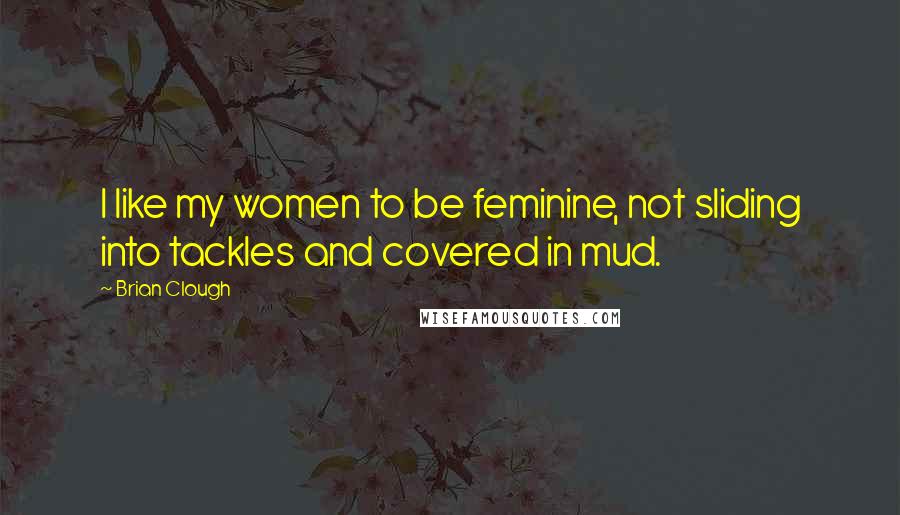 Brian Clough Quotes: I like my women to be feminine, not sliding into tackles and covered in mud.