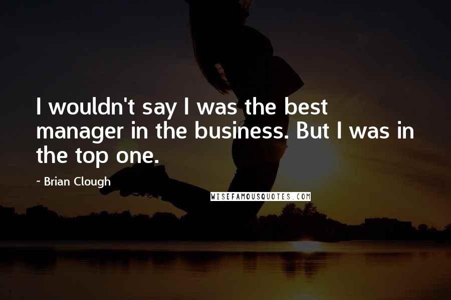 Brian Clough Quotes: I wouldn't say I was the best manager in the business. But I was in the top one.