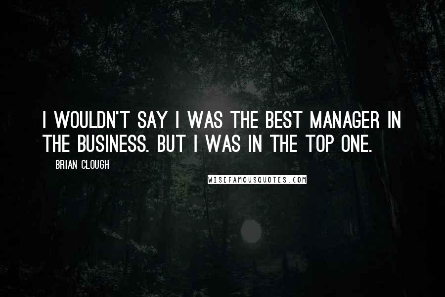 Brian Clough Quotes: I wouldn't say I was the best manager in the business. But I was in the top one.