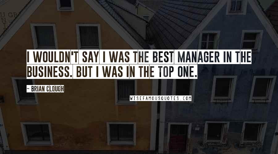 Brian Clough Quotes: I wouldn't say I was the best manager in the business. But I was in the top one.