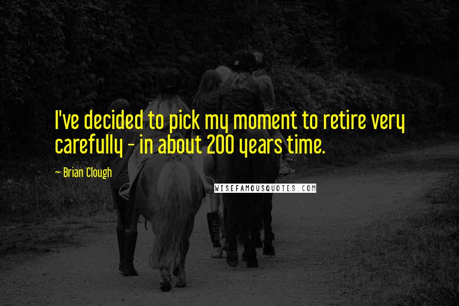 Brian Clough Quotes: I've decided to pick my moment to retire very carefully - in about 200 years time.