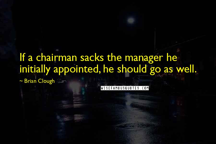 Brian Clough Quotes: If a chairman sacks the manager he initially appointed, he should go as well.