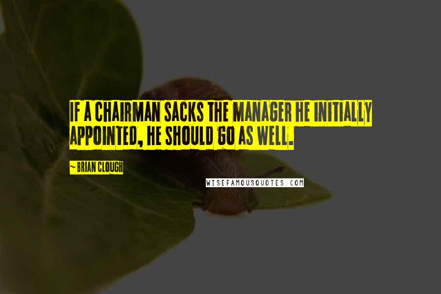 Brian Clough Quotes: If a chairman sacks the manager he initially appointed, he should go as well.