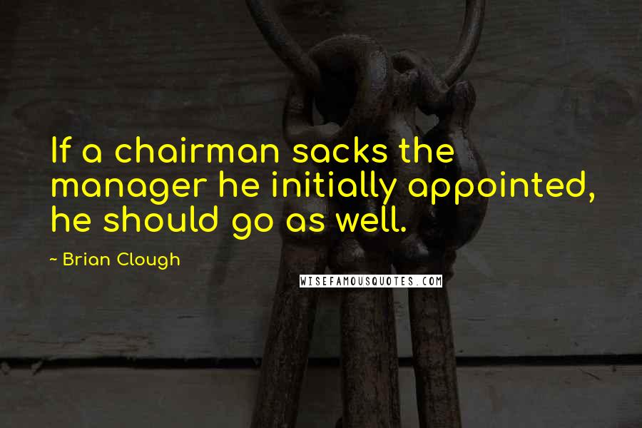 Brian Clough Quotes: If a chairman sacks the manager he initially appointed, he should go as well.