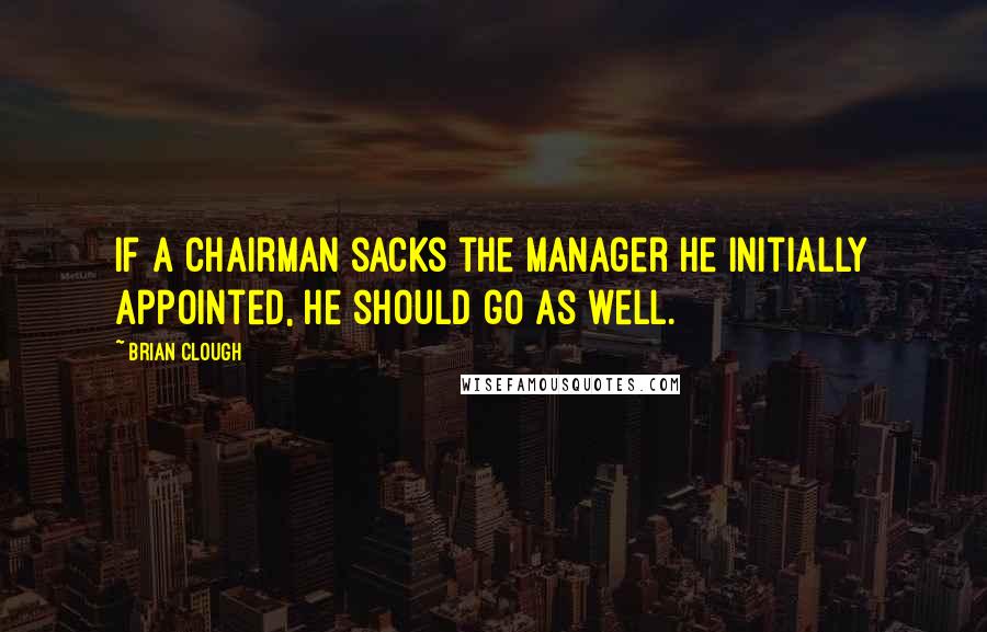 Brian Clough Quotes: If a chairman sacks the manager he initially appointed, he should go as well.