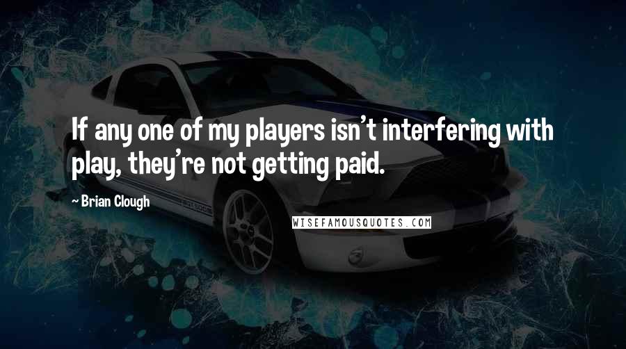 Brian Clough Quotes: If any one of my players isn't interfering with play, they're not getting paid.