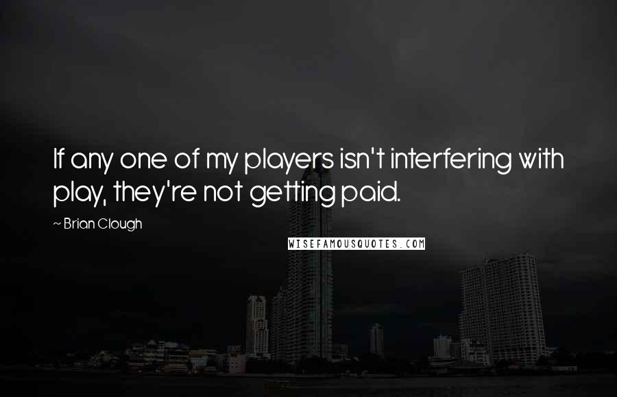 Brian Clough Quotes: If any one of my players isn't interfering with play, they're not getting paid.