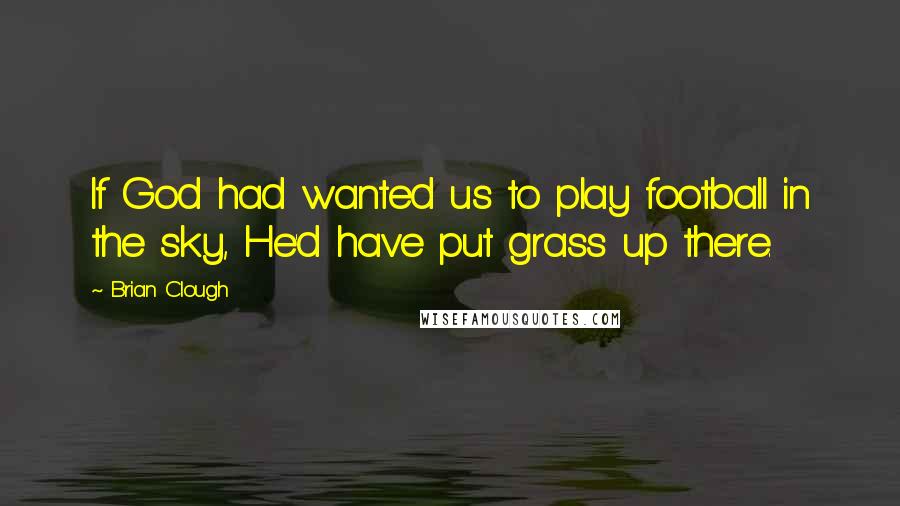 Brian Clough Quotes: If God had wanted us to play football in the sky, He'd have put grass up there.