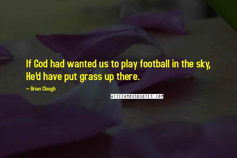 Brian Clough Quotes: If God had wanted us to play football in the sky, He'd have put grass up there.