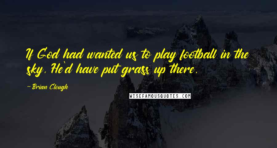 Brian Clough Quotes: If God had wanted us to play football in the sky, He'd have put grass up there.