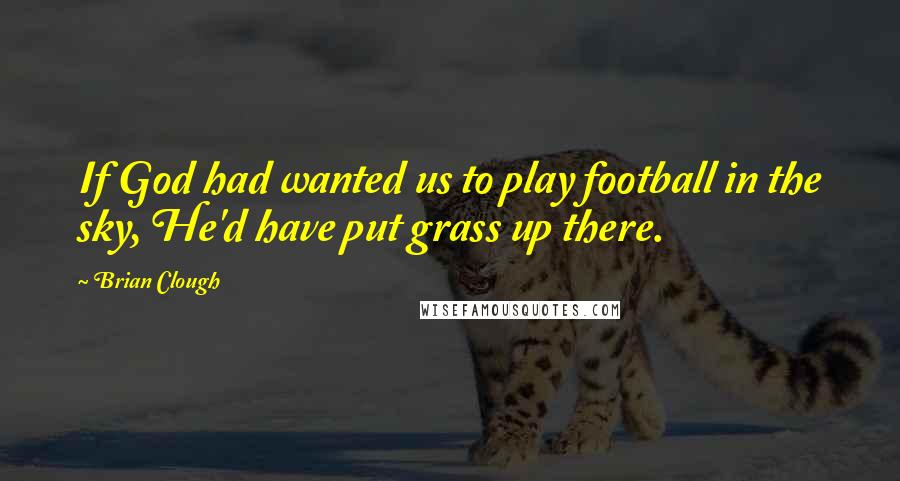 Brian Clough Quotes: If God had wanted us to play football in the sky, He'd have put grass up there.