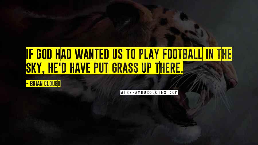 Brian Clough Quotes: If God had wanted us to play football in the sky, He'd have put grass up there.