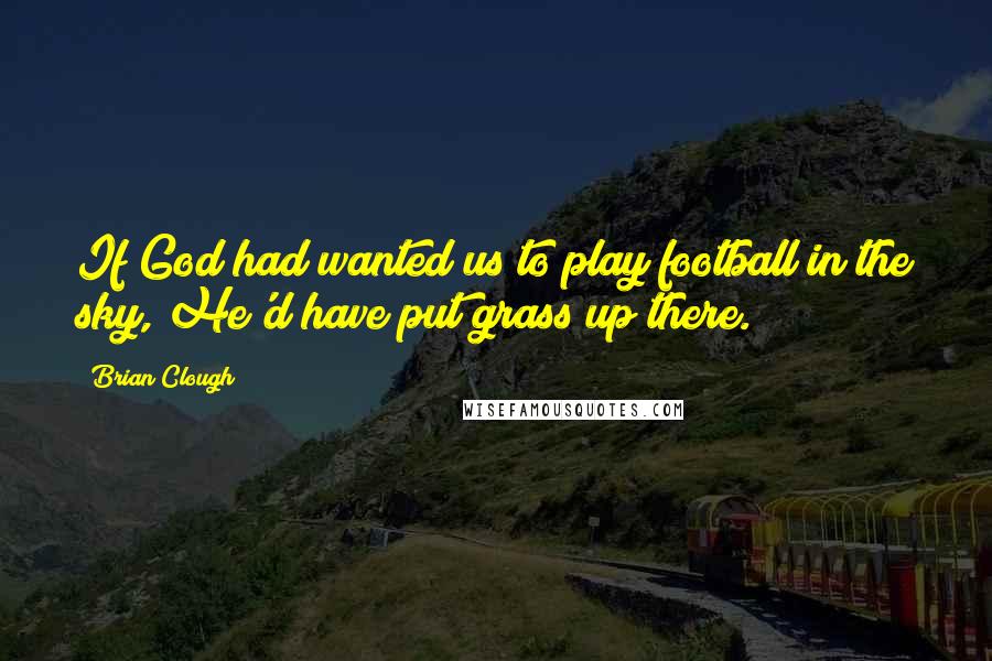 Brian Clough Quotes: If God had wanted us to play football in the sky, He'd have put grass up there.