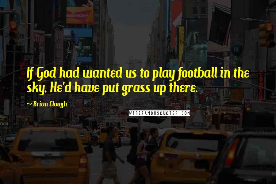 Brian Clough Quotes: If God had wanted us to play football in the sky, He'd have put grass up there.