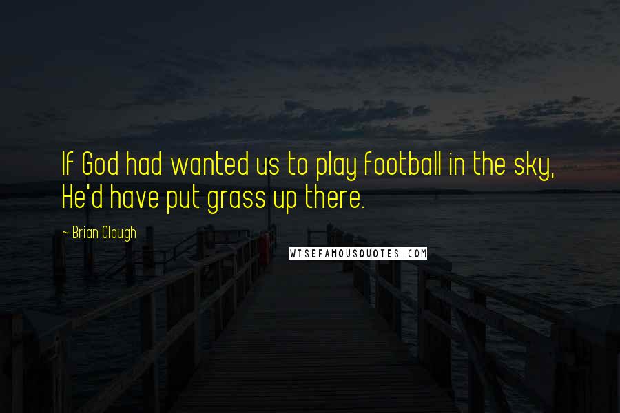 Brian Clough Quotes: If God had wanted us to play football in the sky, He'd have put grass up there.