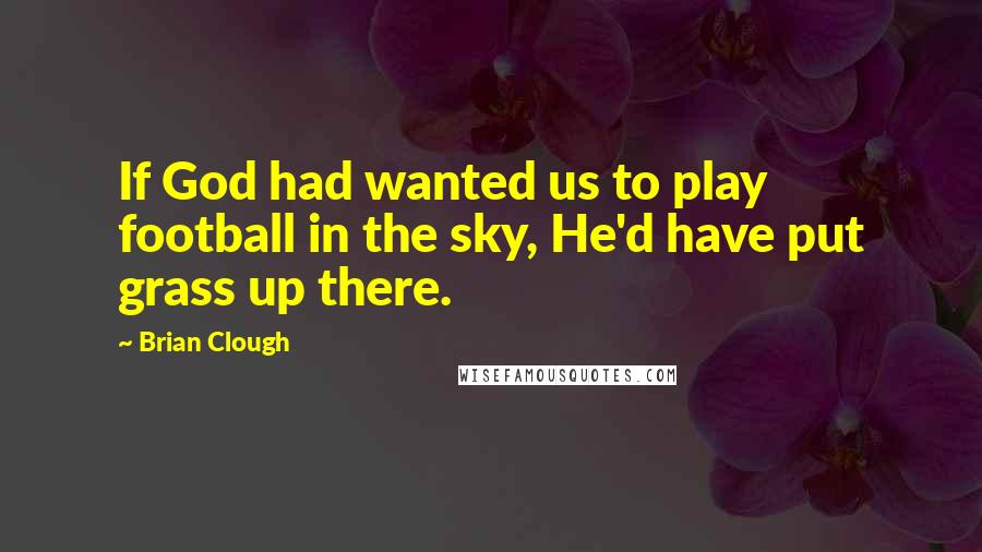 Brian Clough Quotes: If God had wanted us to play football in the sky, He'd have put grass up there.
